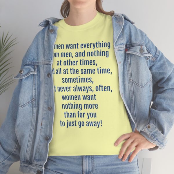 Women want everything from men, and nothing at other times, and all at the same time, sometimes, but never always, often, women want nothing more than for you to just go away! - Image 6