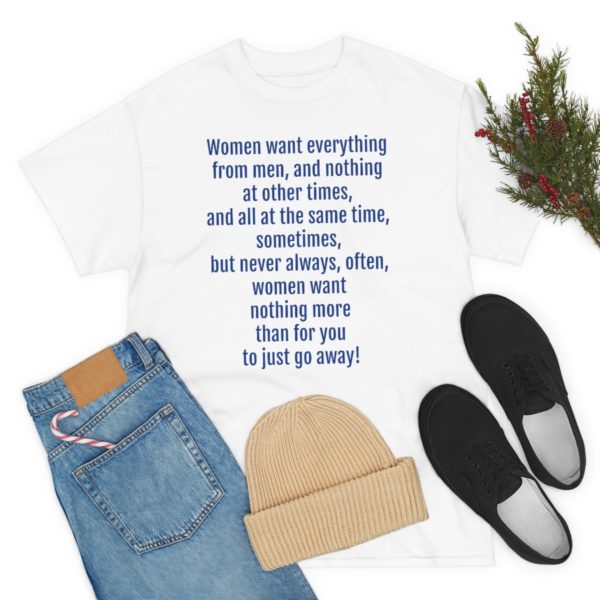 Women want everything from men, and nothing at other times, and all at the same time, sometimes, but never always, often, women want nothing more than for you to just go away! - Image 15