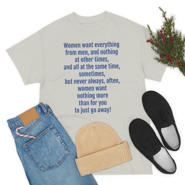 Women want everything from men, and nothing at other times, and all at the same time, sometimes, but never always, often, women want nothing more than for you to just go away! - Image 31